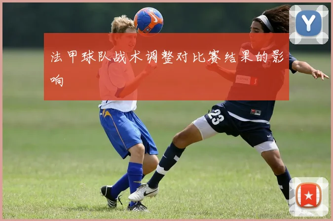 法甲球队战术调整对比赛结果的影响