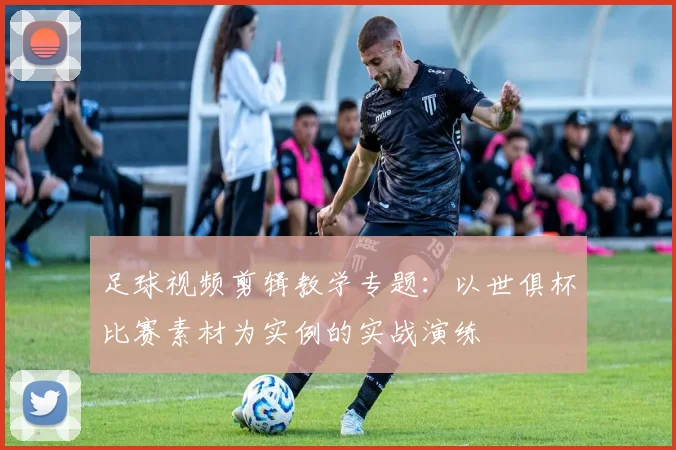 足球视频剪辑教学专题：以世俱杯比赛素材为实例的实战演练