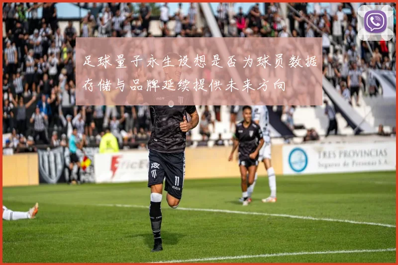 足球量子永生设想是否为球员数据存储与品牌延续提供未来方向