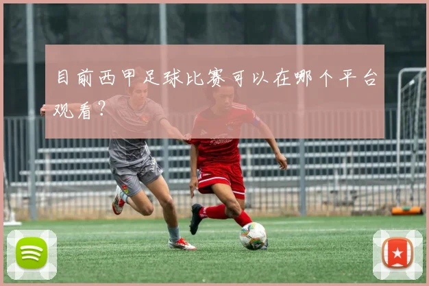 目前西甲足球比赛可以在哪个平台观看？