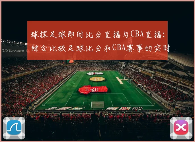 球探足球即时比分直播与CBA直播：综合比较足球比分和CBA赛事的实时更新