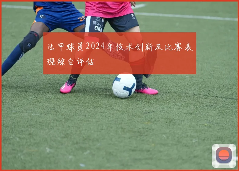 法甲球员2024年技术创新及比赛表现综合评估