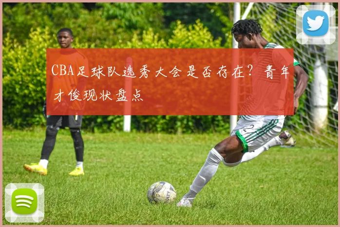CBA足球队选秀大会是否存在？青年才俊现状盘点