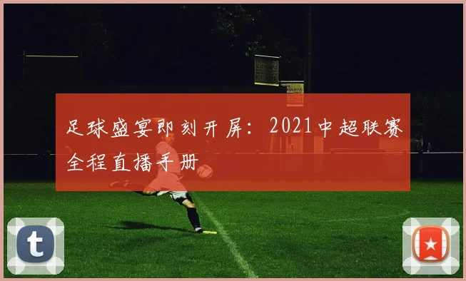 足球盛宴即刻开屏：2021中超联赛全程直播手册