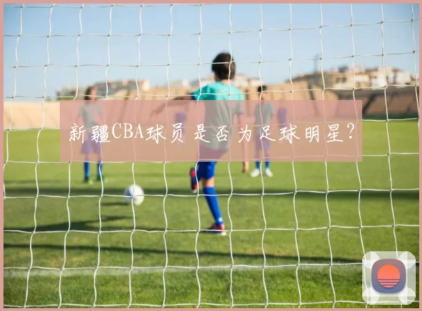 新疆CBA球员是否为足球明星？