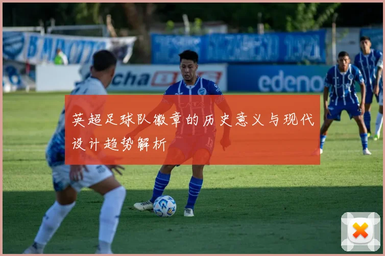 英超足球队徽章的历史意义与现代设计趋势解析